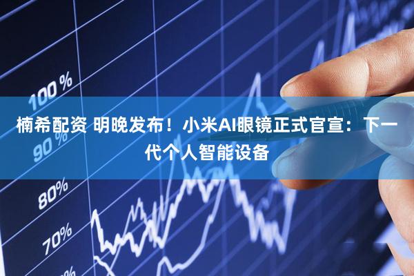 楠希配资 明晚发布！小米AI眼镜正式官宣：下一代个人智能设备