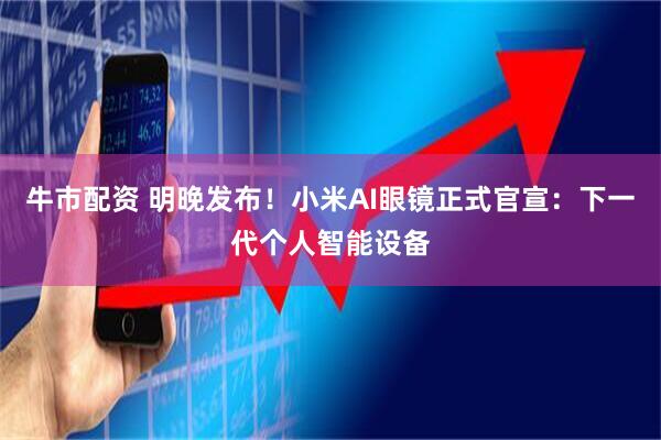 牛市配资 明晚发布！小米AI眼镜正式官宣：下一代个人智能设备