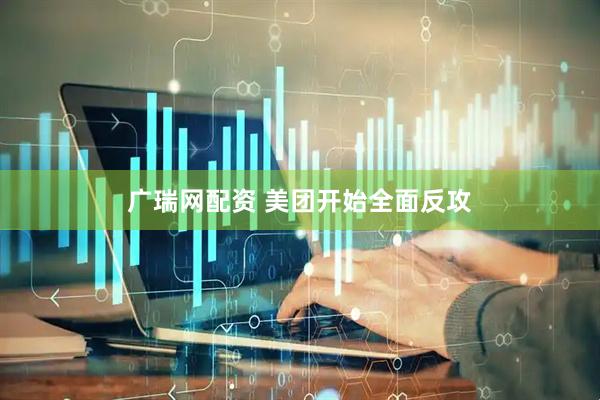 广瑞网配资 美团开始全面反攻