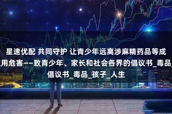 星速优配 共同守护 让青少年远离涉麻精药品等成瘾性物质滥用危害——致青少年、家长和社会各界的倡议书_毒品_孩子_人生