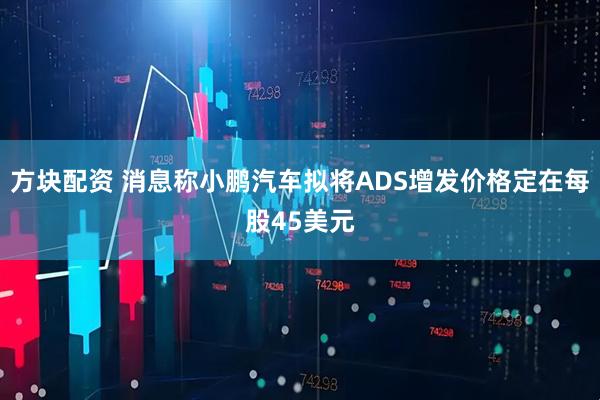 方块配资 消息称小鹏汽车拟将ADS增发价格定在每股45美元