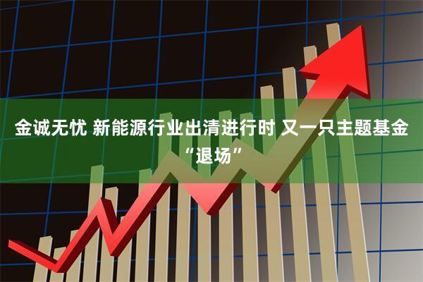 金诚无忧 新能源行业出清进行时 又一只主题基金“退场”