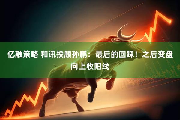 亿融策略 和讯投顾孙鹏：最后的回踩！之后变盘向上收阳线