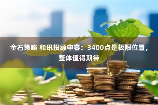 金石策略 和讯投顾申睿：3400点是极限位置，整体值得期待