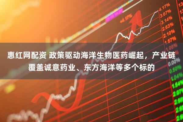 惠红网配资 政策驱动海洋生物医药崛起，产业链覆盖诚意药业、东方海洋等多个标的