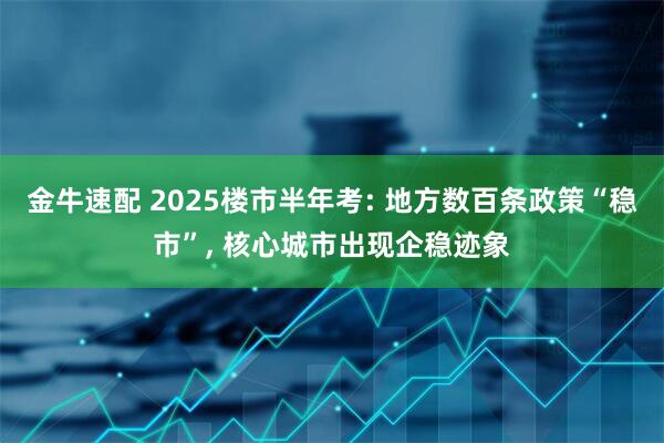 金牛速配 2025楼市半年考: 地方数百条政策“稳市”, 核心城市出现企稳迹象