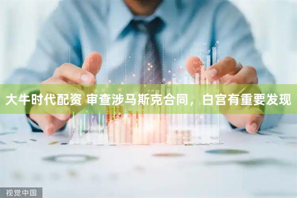 大牛时代配资 审查涉马斯克合同，白宫有重要发现