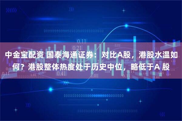 中金宝配资 国泰海通证券：对比A股，港股水温如何？港股整体热度处于历史中位，略低于A 股