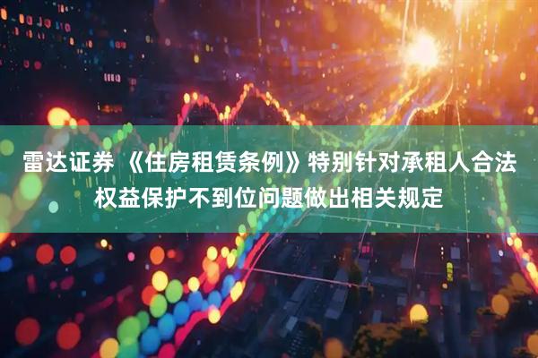 雷达证券 《住房租赁条例》特别针对承租人合法权益保护不到位问题做出相关规定