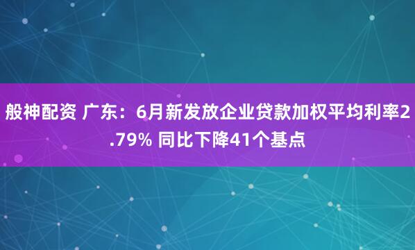 般神配资 广东：6月新发放企业贷款加权平均利率2.79% 同比下降41个基点