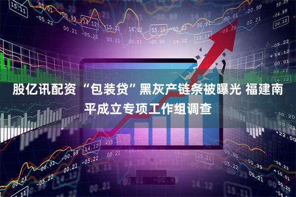 股亿讯配资 “包装贷”黑灰产链条被曝光 福建南平成立专项工作组调查