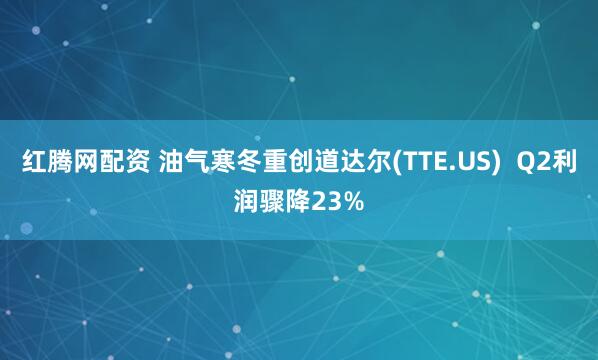 红腾网配资 油气寒冬重创道达尔(TTE.US)  Q2利润骤降23%