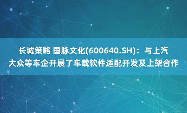 长城策略 国脉文化(600640.SH)：与上汽大众等车企开展了车载软件适配开发及上架合作