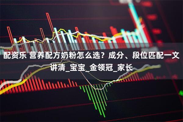 配资乐 营养配方奶粉怎么选？成分、段位匹配一文讲清_宝宝_金领冠_家长