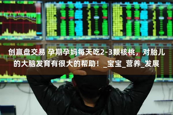 创赢盘交易 孕期孕妈每天吃2-3颗核桃，对胎儿的大脑发育有很大的帮助！_宝宝_营养_发展