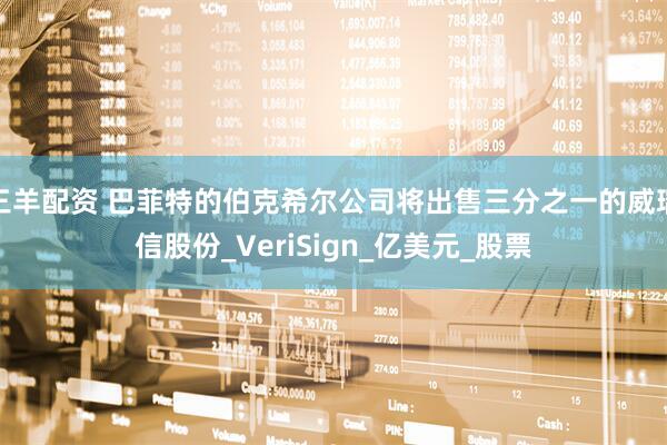 三羊配资 巴菲特的伯克希尔公司将出售三分之一的威瑞信股份_VeriSign_亿美元_股票