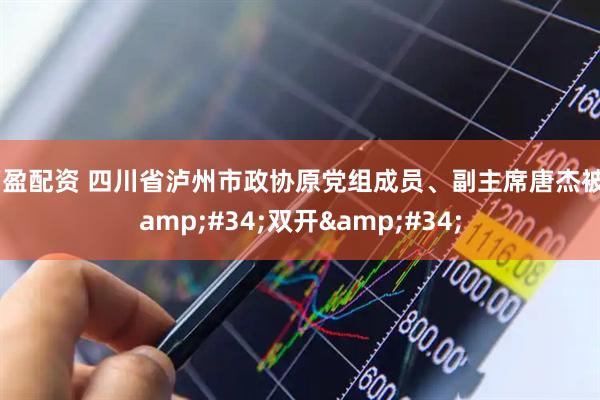 万盈配资 四川省泸州市政协原党组成员、副主席唐杰被&#34;双开&#34;