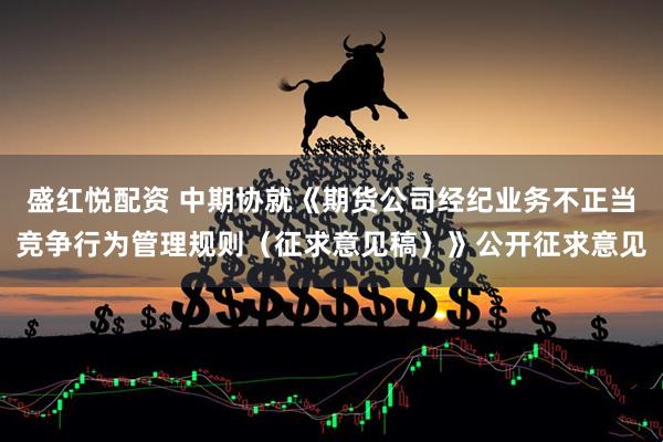 盛红悦配资 中期协就《期货公司经纪业务不正当竞争行为管理规则（征求意见稿）》公开征求意见