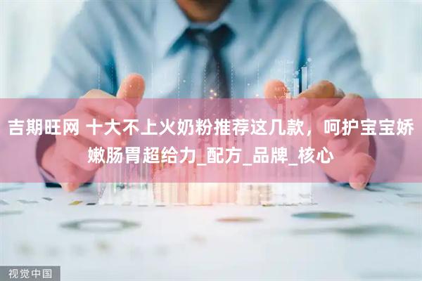吉期旺网 十大不上火奶粉推荐这几款，呵护宝宝娇嫩肠胃超给力_配方_品牌_核心
