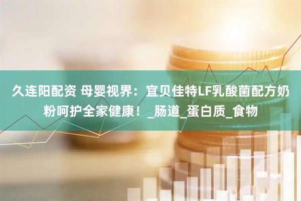 久连阳配资 母婴视界：宜贝佳特LF乳酸菌配方奶粉呵护全家健康！_肠道_蛋白质_食物