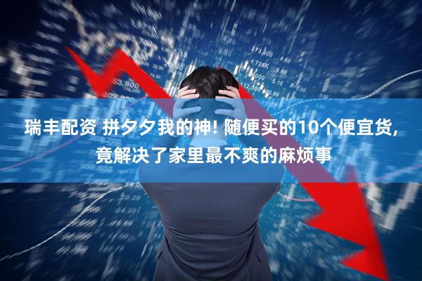 瑞丰配资 拼夕夕我的神! 随便买的10个便宜货, 竟解决了家里最不爽的麻烦事