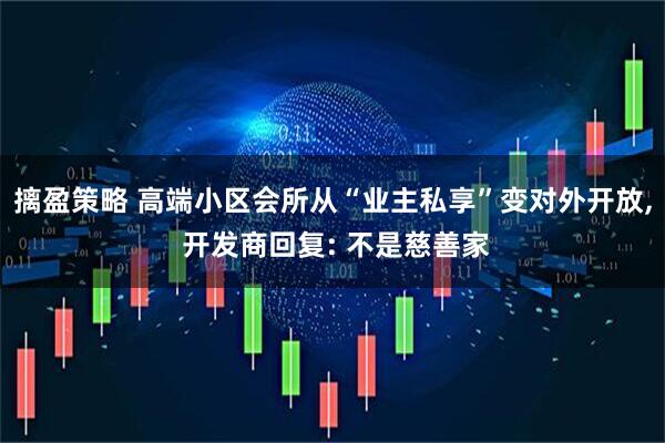 摛盈策略 高端小区会所从“业主私享”变对外开放, 开发商回复: 不是慈善家