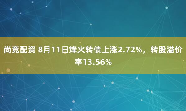 尚竞配资 8月11日烽火转债上涨2.72%，转股溢价率13.56%
