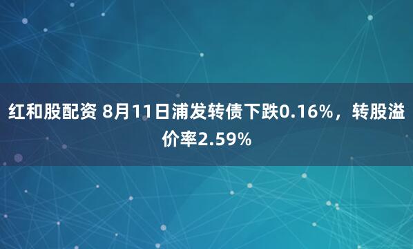 红和股配资 8月11日浦发转债下跌0.16%，转股溢价率2.59%