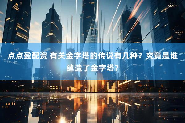 点点盈配资 有关金字塔的传说有几种？究竟是谁建造了金字塔？