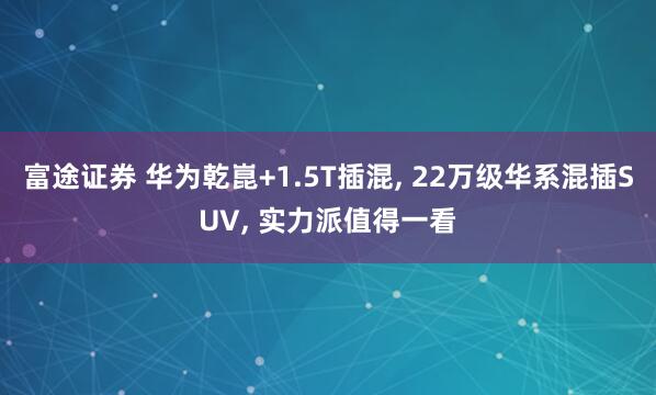 富途证券 华为乾崑+1.5T插混, 22万级华系混插SUV, 实力派值得一看