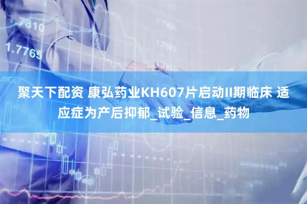聚天下配资 康弘药业KH607片启动II期临床 适应症为产后抑郁_试验_信息_药物