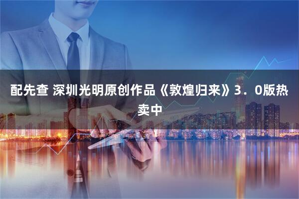 配先查 深圳光明原创作品《敦煌归来》3.0版热卖中