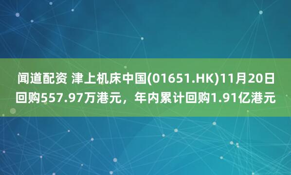 闻道配资 津上机床中国(01651.HK)11月20日回购557.97万港元，年内累计回购1.91亿港元