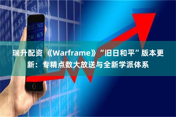 瑞升配资 《Warframe》“旧日和平”版本更新：专精点数大放送与全新学派体系