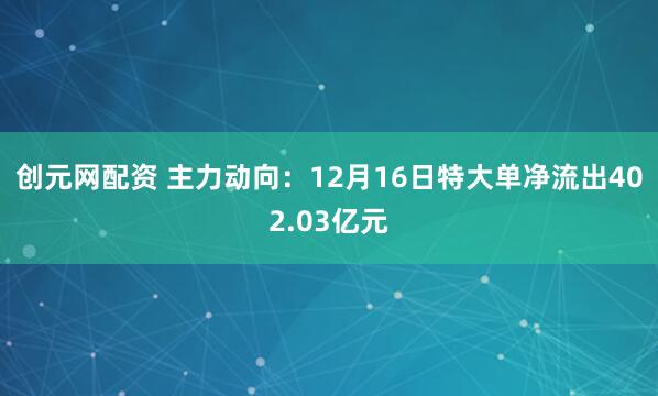 创元网配资 主力动向：12月16日特大单净流出402.03亿元