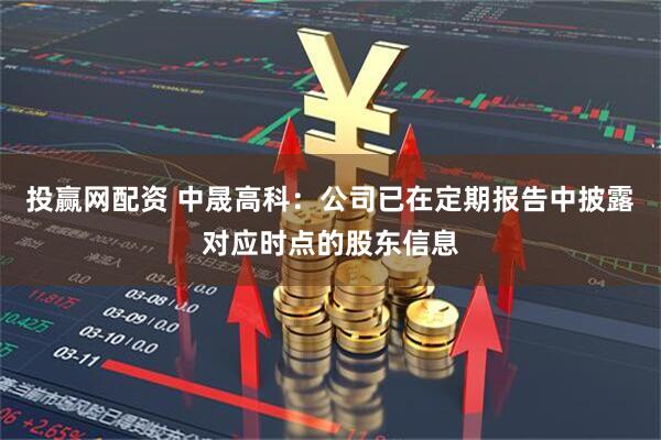 投赢网配资 中晟高科：公司已在定期报告中披露对应时点的股东信息
