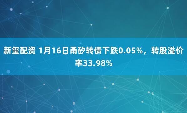新玺配资 1月16日甬矽转债下跌0.05%，转股溢价率33.98%