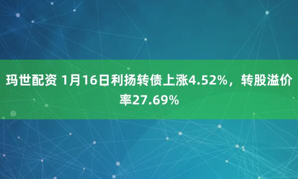 玛世配资 1月16日利扬转债上涨4.52%，转股溢价率27.69%