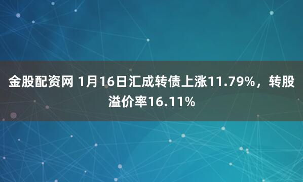 金股配资网 1月16日汇成转债上涨11.79%，转股溢价率16.11%