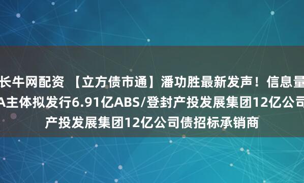 长牛网配资 【立方债市通】潘功胜最新发声！信息量很大/郑州AAA主体拟发行6.91亿ABS/登封产投发展集团12亿公司债招标承销商