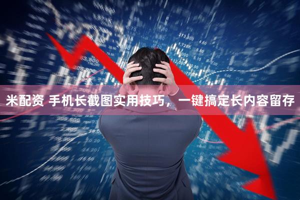 米配资 手机长截图实用技巧，一键搞定长内容留存