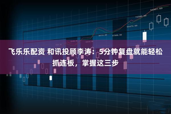 飞乐乐配资 和讯投顾李涛：5分钟复盘就能轻松抓连板，掌握这三步