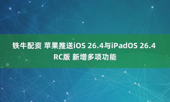 铁牛配资 苹果推送iOS 26.4与iPadOS 26.4 RC版 新增多项功能