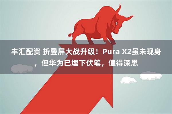 丰汇配资 折叠屏大战升级！Pura X2虽未现身，但华为已埋下伏笔，值得深思