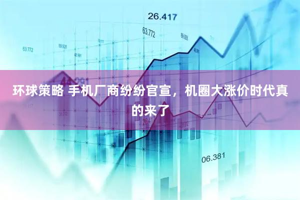 环球策略 手机厂商纷纷官宣，机圈大涨价时代真的来了